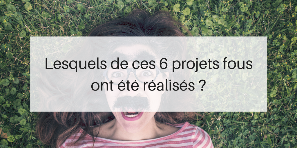 projets fous : réalité ou fiction ?