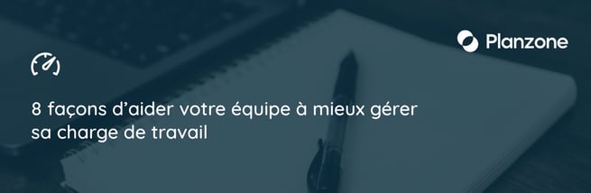 8 façons d’aider votre équipe à mieux gérersa charge de travail